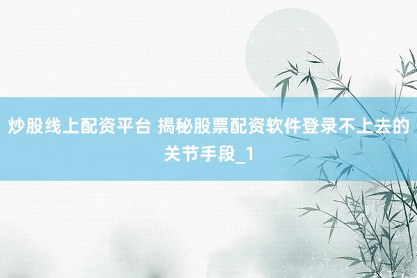 炒股线上配资平台 揭秘股票配资软件登录不上去的关节手段_1
