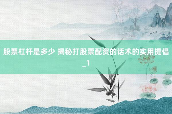 股票杠杆是多少 揭秘打股票配资的话术的实用提倡_1
