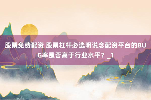 股票免费配资 股票杠杆必选明说念配资平台的BUG率是否高于行业水平？_1