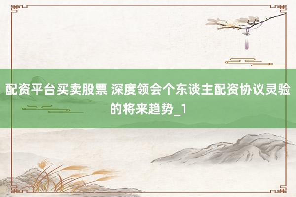 配资平台买卖股票 深度领会个东谈主配资协议灵验的将来趋势_1