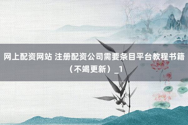 网上配资网站 注册配资公司需要条目平台教程书籍（不竭更新）_1