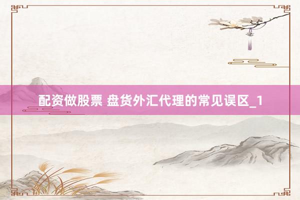 配资做股票 盘货外汇代理的常见误区_1