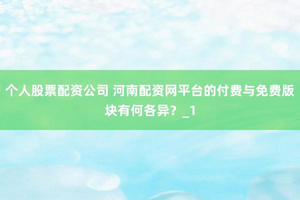 个人股票配资公司 河南配资网平台的付费与免费版块有何各异？_1