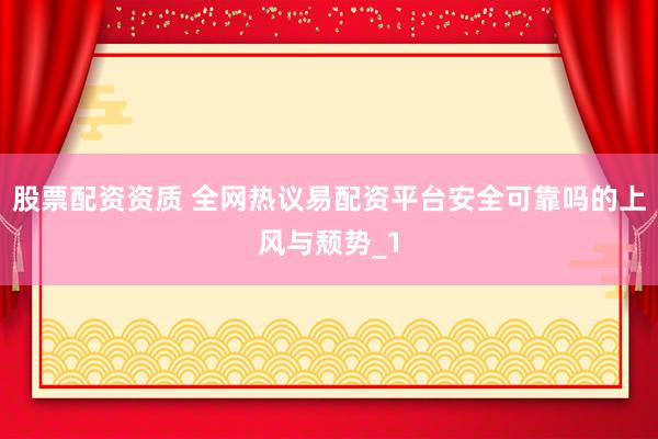 股票配资资质 全网热议易配资平台安全可靠吗的上风与颓势_1