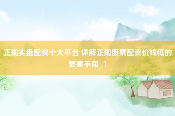 正规实盘配资十大平台 详解正规股票配资价钱低的要害手段_1