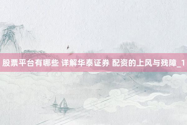 股票平台有哪些 详解华泰证券 配资的上风与残障_1