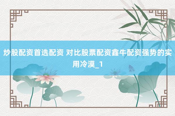 炒股配资首选配资 对比股票配资鑫牛配资强势的实用冷漠_1