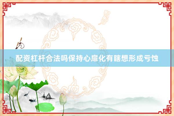 配资杠杆合法吗保持心扉化有瞎想形成亏蚀