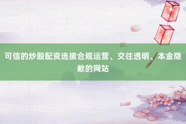 可信的炒股配资选拔合规运营、交往透明、本金隐敝的网站