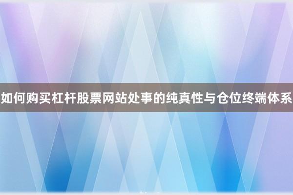 如何购买杠杆股票网站处事的纯真性与仓位终端体系