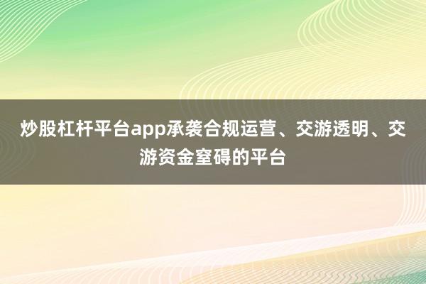 炒股杠杆平台app承袭合规运营、交游透明、交游资金窒碍的平台