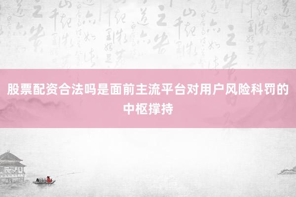 股票配资合法吗是面前主流平台对用户风险科罚的中枢撑持