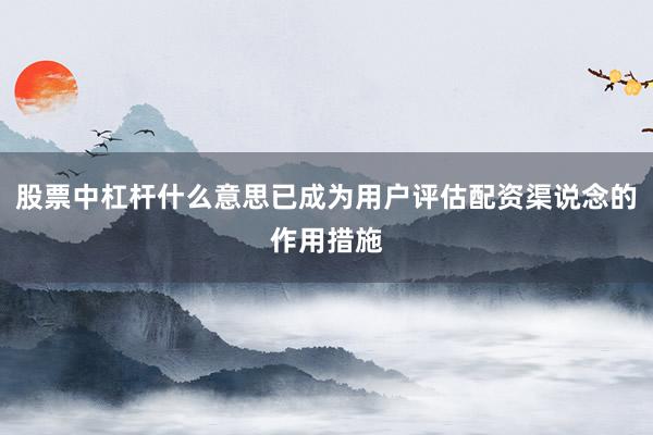 股票中杠杆什么意思已成为用户评估配资渠说念的作用措施