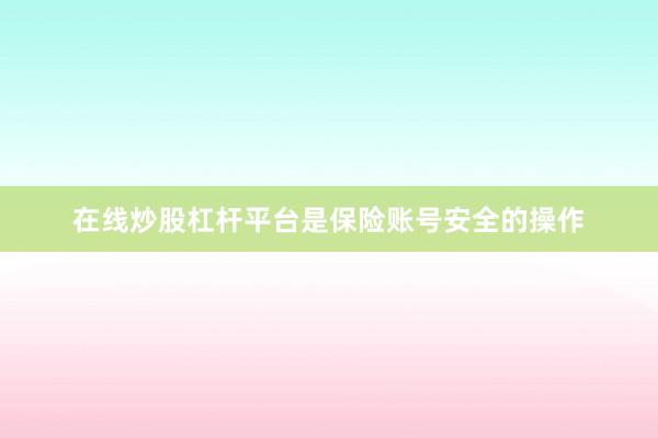 在线炒股杠杆平台是保险账号安全的操作