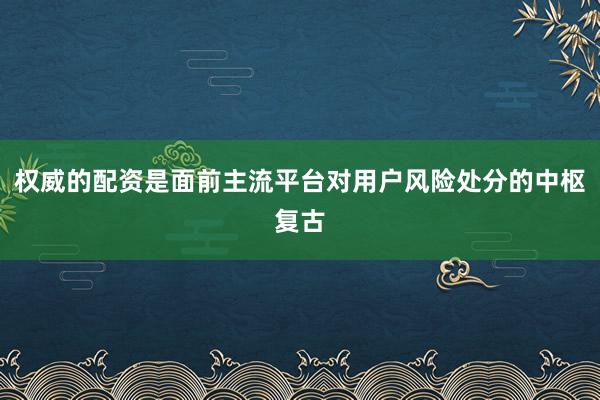 权威的配资是面前主流平台对用户风险处分的中枢复古