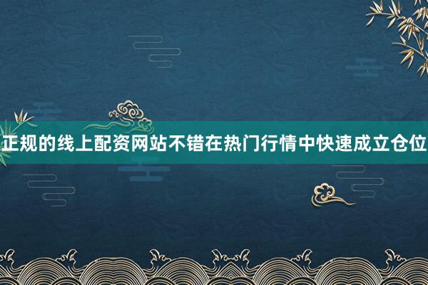 正规的线上配资网站不错在热门行情中快速成立仓位