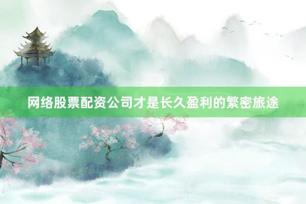 网络股票配资公司才是长久盈利的繁密旅途