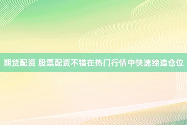 期货配资 股票配资不错在热门行情中快速缔造仓位