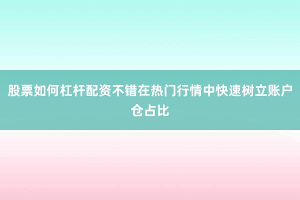 股票如何杠杆配资不错在热门行情中快速树立账户仓占比