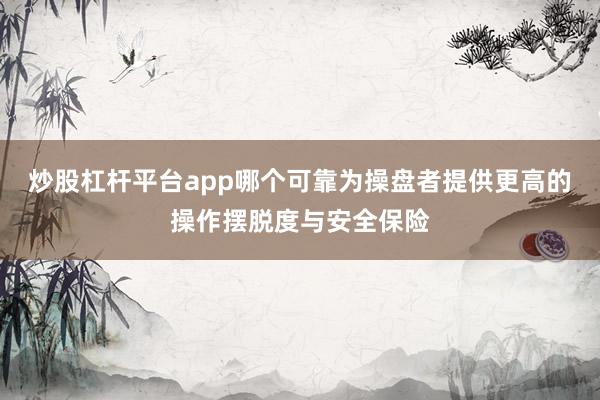 炒股杠杆平台app哪个可靠为操盘者提供更高的操作摆脱度与安全保险