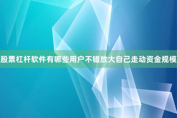 股票杠杆软件有哪些用户不错放大自己走动资金规模