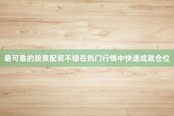 最可靠的股票配资不错在热门行情中快速成就仓位