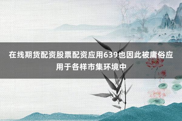 在线期货配资股票配资应用639也因此被庸俗应用于各样市集环境中