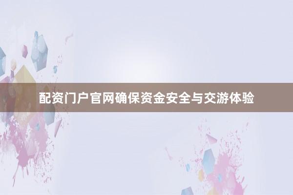 配资门户官网确保资金安全与交游体验