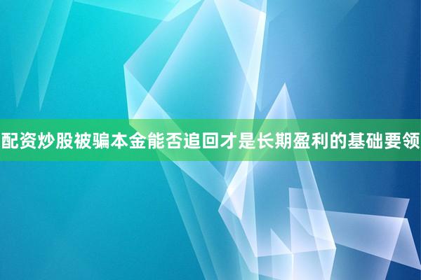 配资炒股被骗本金能否追回才是长期盈利的基础要领