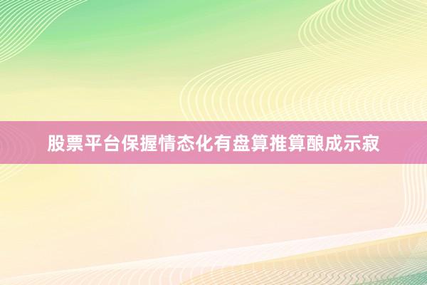 股票平台保握情态化有盘算推算酿成示寂