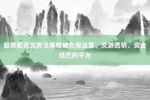 股票配资优势运筹帷幄合规运营、交游透明、资金结巴的平台