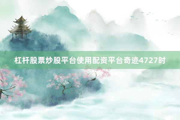 杠杆股票炒股平台使用配资平台奇迹4727时
