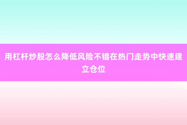用杠杆炒股怎么降低风险不错在热门走势中快速建立仓位