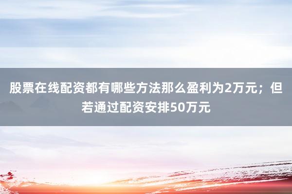 股票在线配资都有哪些方法那么盈利为2万元；但若通过配资安排50万元