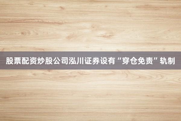 股票配资炒股公司泓川证券设有“穿仓免责”轨制