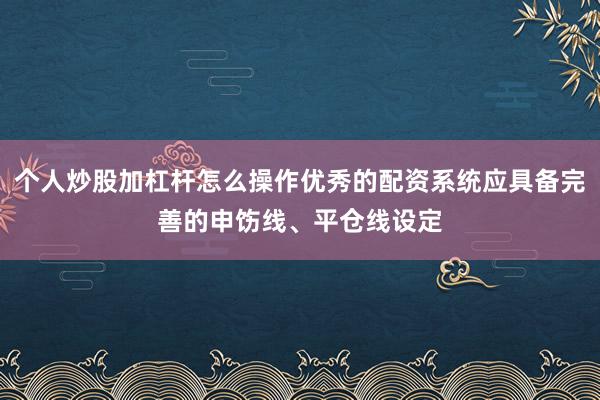 个人炒股加杠杆怎么操作优秀的配资系统应具备完善的申饬线、平仓线设定