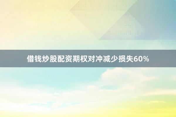 借钱炒股配资期权对冲减少损失60%