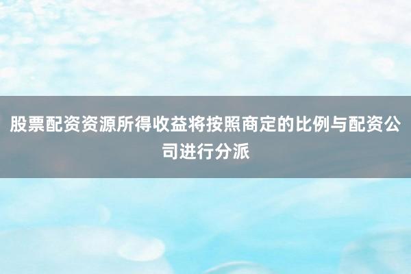 股票配资资源所得收益将按照商定的比例与配资公司进行分派