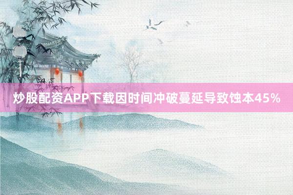 炒股配资APP下载因时间冲破蔓延导致蚀本45%