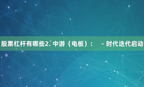 股票杠杆有哪些2. 中游(电板): - 时代迭代启动
