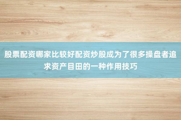 股票配资哪家比较好配资炒股成为了很多操盘者追求资产目田的一种作用技巧
