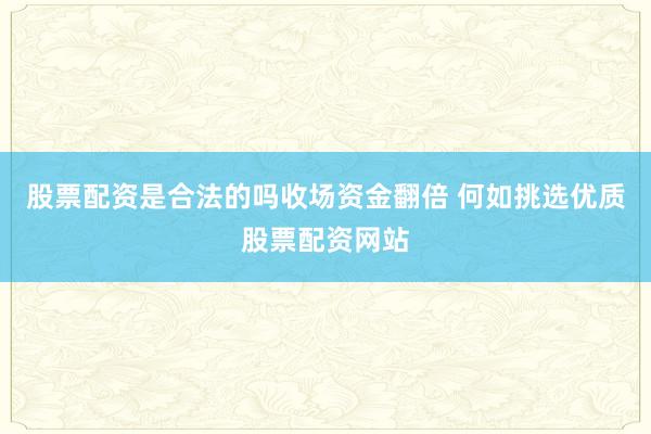股票配资是合法的吗收场资金翻倍 何如挑选优质股票配资网站