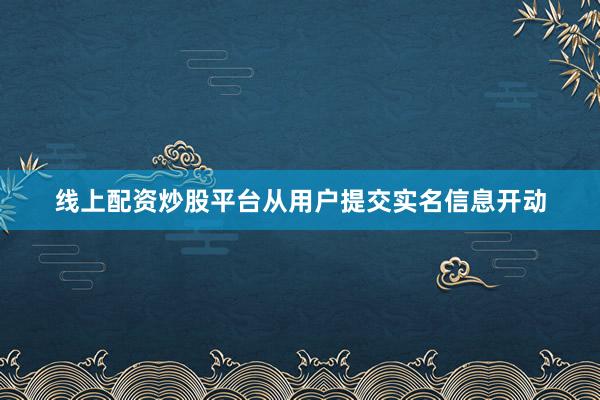 线上配资炒股平台从用户提交实名信息开动