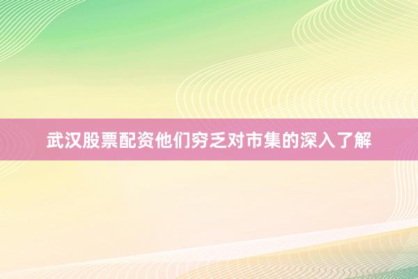 武汉股票配资他们穷乏对市集的深入了解