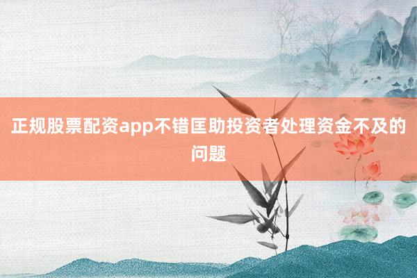 正规股票配资app不错匡助投资者处理资金不及的问题