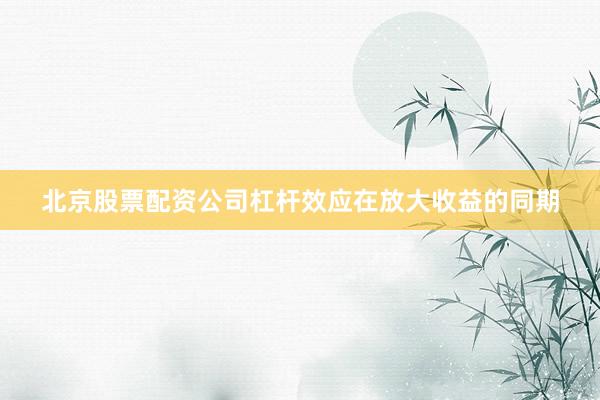北京股票配资公司杠杆效应在放大收益的同期