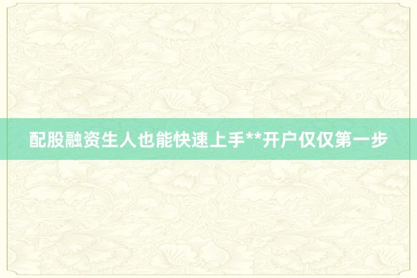配股融资生人也能快速上手**开户仅仅第一步