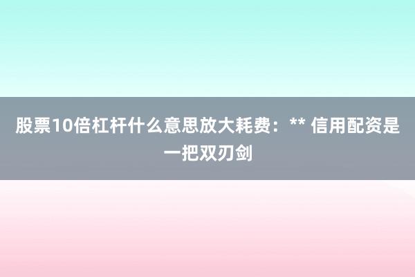 股票10倍杠杆什么意思放大耗费：** 信用配资是一把双刃剑