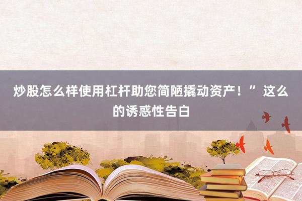炒股怎么样使用杠杆助您简陋撬动资产！” 这么的诱惑性告白