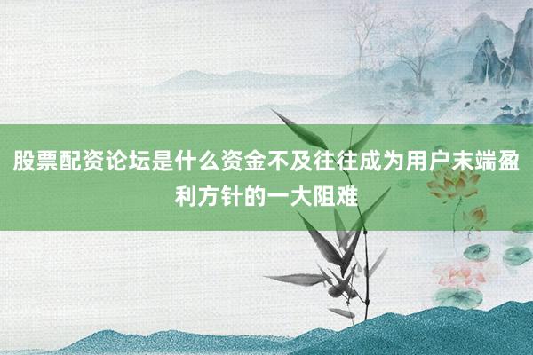 股票配资论坛是什么资金不及往往成为用户末端盈利方针的一大阻难